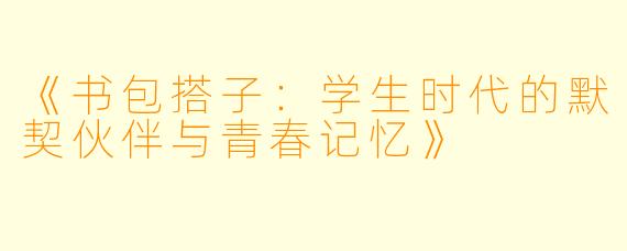 《书包搭子：学生时代的默契伙伴与青春记忆》