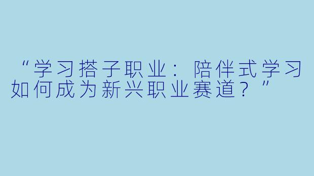 “学习搭子职业：陪伴式学习如何成为新兴职业赛道？”