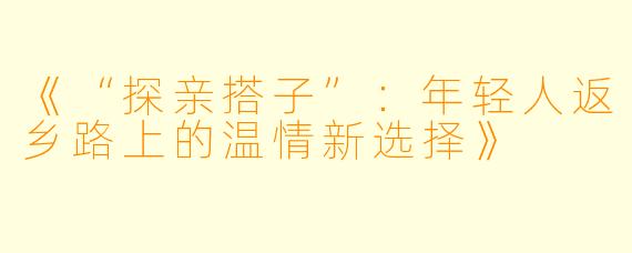 《“探亲搭子”：年轻人返乡路上的温情新选择》