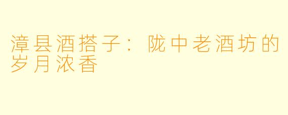 漳县酒搭子：陇中老酒坊的岁月浓香