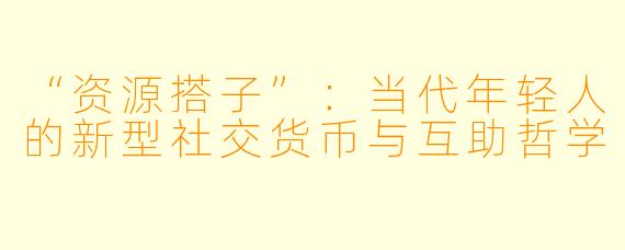 “资源搭子”：当代年轻人的新型社交货币与互助哲学