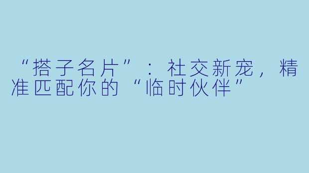 “搭子名片”：社交新宠，精准匹配你的“临时伙伴”