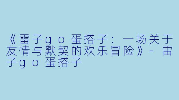 《雷子go蛋搭子：一场关于友情与默契的欢乐冒险》-雷子go蛋搭子