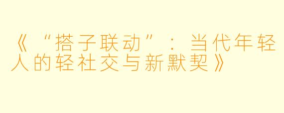 《“搭子联动”：当代年轻人的轻社交与新默契》