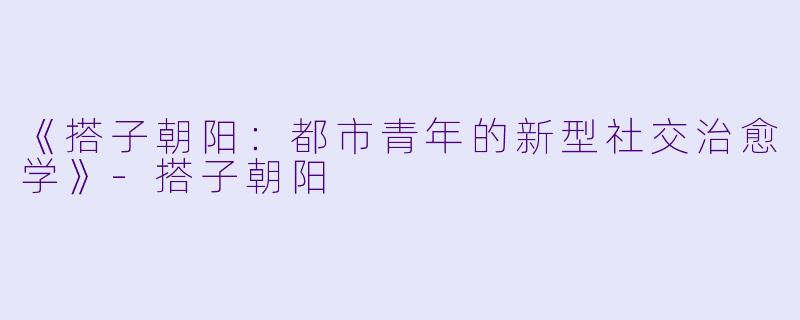 《搭子朝阳：都市青年的新型社交治愈学》-搭子朝阳
