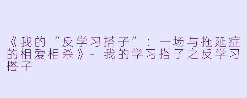 《我的“反学习搭子”：一场与拖延症的相爱相杀》-我的学习搭子之反学习搭子
