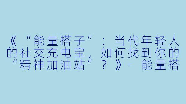 《“能量搭子”：当代年轻人的社交充电宝，如何找到你的“精神加油站”？》-能量搭子