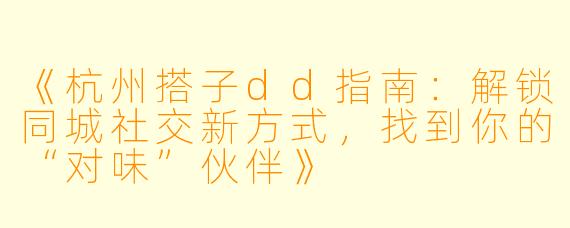 《杭州搭子dd指南：解锁同城社交新方式，找到你的“对味”伙伴》