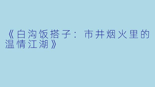 《白沟饭搭子：市井烟火里的温情江湖》