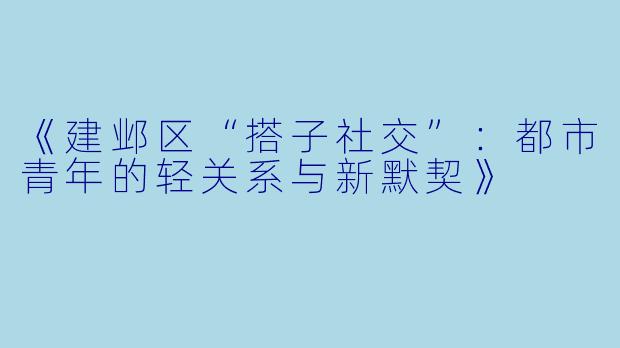 《建邺区“搭子社交”：都市青年的轻关系与新默契》