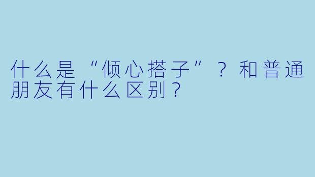 什么是“倾心搭子”？和普通朋友有什么区别？