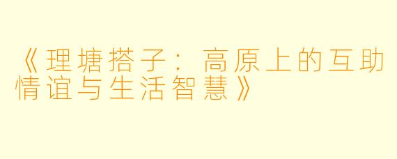 《理塘搭子：高原上的互助情谊与生活智慧》