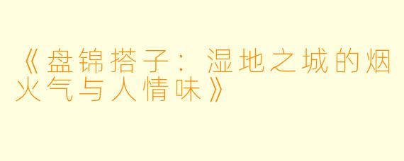 《盘锦搭子：湿地之城的烟火气与人情味》