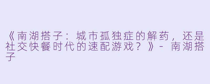 《南湖搭子：城市孤独症的解药，还是社交快餐时代的速配游戏？》-南湖搭子