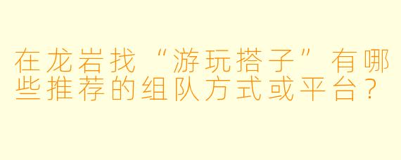 在龙岩找“游玩搭子”有哪些推荐的组队方式或平台？