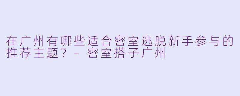 在广州有哪些适合密室逃脱新手参与的推荐主题？