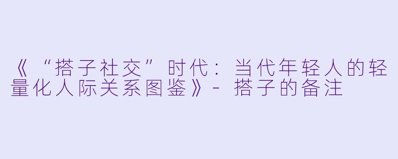 《“搭子社交”时代：当代年轻人的轻量化人际关系图鉴》-搭子的备注