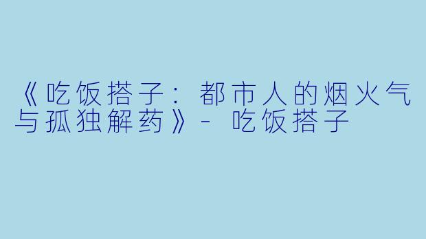 《吃饭搭子：都市人的烟火气与孤独解药》-吃饭搭子