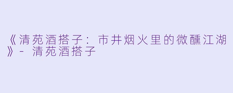 《清苑酒搭子：市井烟火里的微醺江湖》-清苑酒搭子