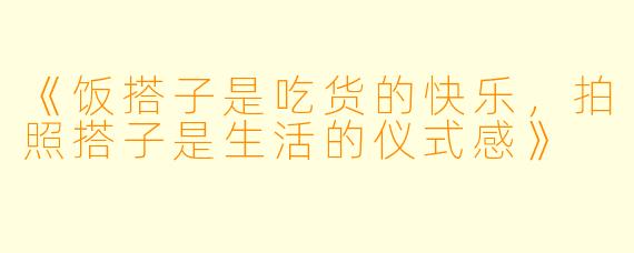 《饭搭子是吃货的快乐，拍照搭子是生活的仪式感》