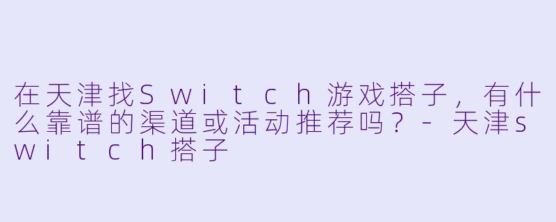 在天津找Switch游戏搭子，有什么靠谱的渠道或活动推荐吗？-天津switch搭子