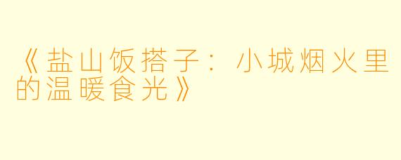 《盐山饭搭子：小城烟火里的温暖食光》