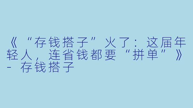 《“存钱搭子”火了：这届年轻人，连省钱都要“拼单”》-存钱搭子