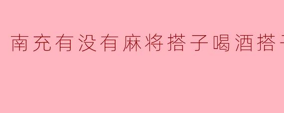 南充有没有麻将搭子喝酒搭子