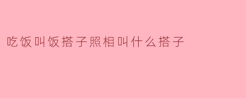 吃饭叫饭搭子照相叫什么搭子