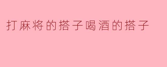 打麻将的搭子喝酒的搭子