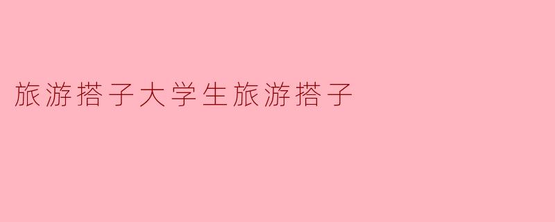 《大学生旅游搭子:青春路上的同行者,探索世界的完美搭档》