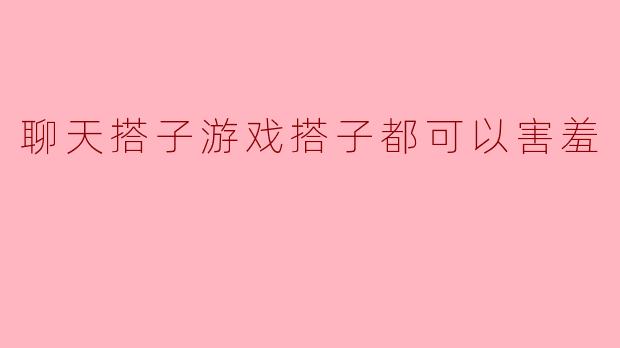 聊天搭子游戏搭子都可以害羞