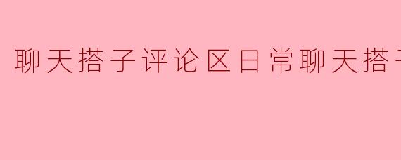聊天搭子评论区日常聊天搭子