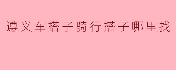 遵义车搭子骑行搭子哪里找