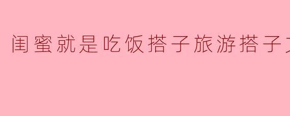 闺蜜就是吃饭搭子旅游搭子文案
