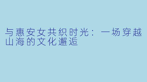 与惠安女共织时光：一场穿越山海的文化邂逅