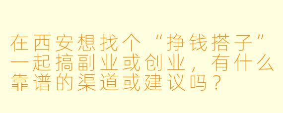 在西安想找个“挣钱搭子”一起搞副业或创业，有什么靠谱的渠道或建议吗？