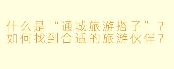 什么是“通城旅游搭子”？如何找到合适的旅游伙伴？