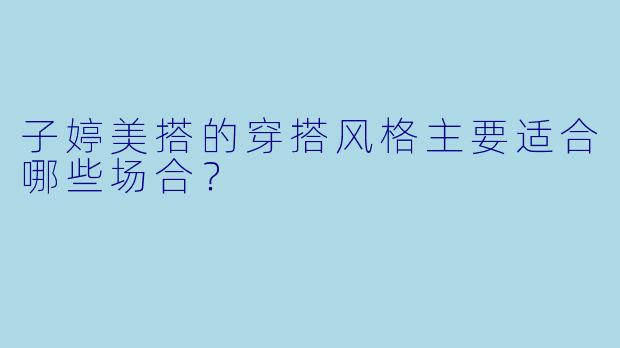 子婷美搭的穿搭风格主要适合哪些场合？