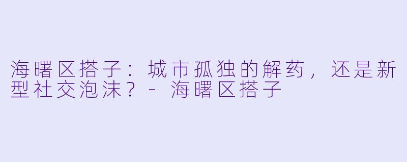 海曙区搭子：城市孤独的解药，还是新型社交泡沫？-海曙区搭子