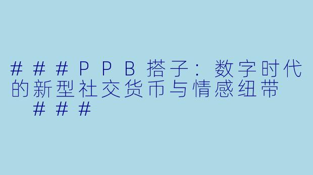 ###PPB搭子：数字时代的新型社交货币与情感纽带

###
