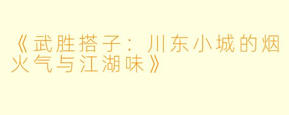 《武胜搭子：川东小城的烟火气与江湖味》