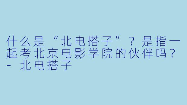 什么是“北电搭子”？是指一起考北京电影学院的伙伴吗？-北电搭子