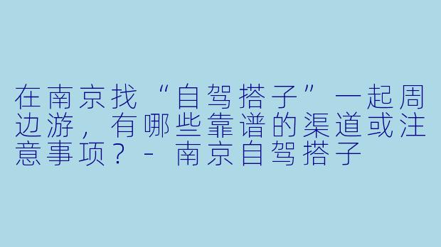 在南京找“自驾搭子”一起周边游，有哪些靠谱的渠道或注意事项？-南京自驾搭子