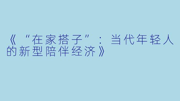 《“在家搭子”：当代年轻人的新型陪伴经济》