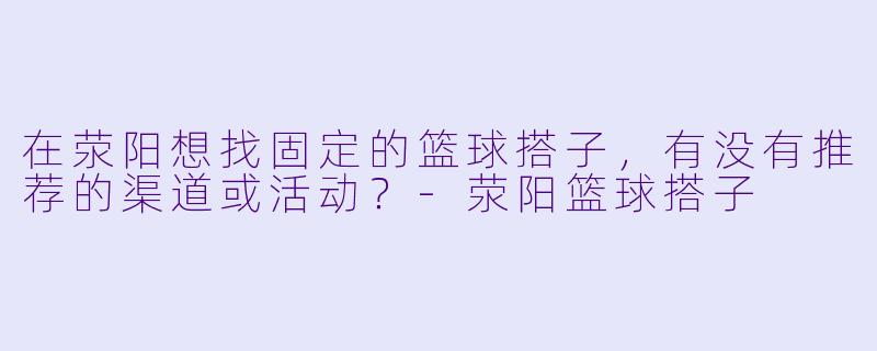 在荥阳想找固定的篮球搭子，有没有推荐的渠道或活动？-荥阳篮球搭子