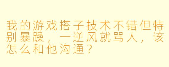 我的游戏搭子技术不错但特别暴躁,一逆风就骂人,该怎么和他沟通?