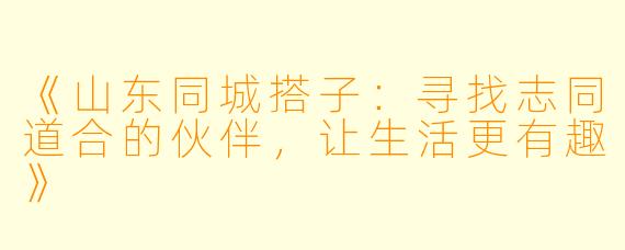 《山东同城搭子：寻找志同道合的伙伴，让生活更有趣》