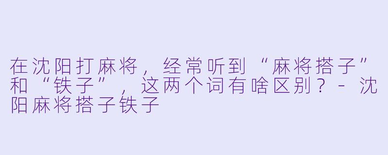 在沈阳打麻将，经常听到“麻将搭子”和“铁子”，这两个词有啥区别？-沈阳麻将搭子铁子