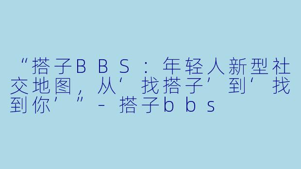 “搭子BBS：年轻人新型社交地图，从‘找搭子’到‘找到你’”-搭子bbs